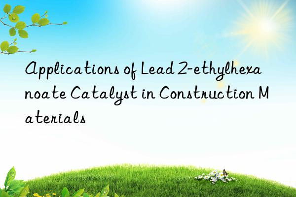 Applications of Lead 2-ethylhexanoate Catalyst in Construction Materials