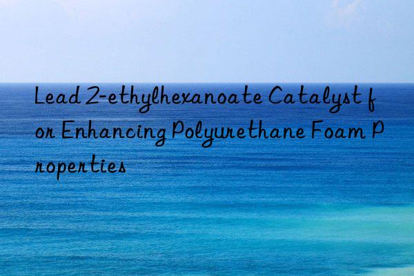 Lead 2-ethylhexanoate Catalyst for Enhancing Polyurethane Foam Properties