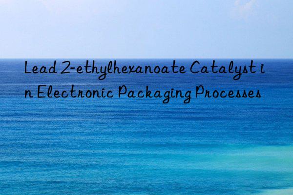 Lead 2-ethylhexanoate Catalyst in Electronic Packaging Processes