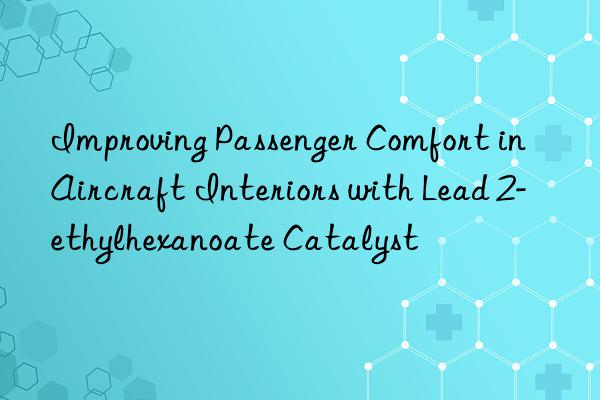Improving Passenger Comfort in Aircraft Interiors with Lead 2-ethylhexanoate Catalyst