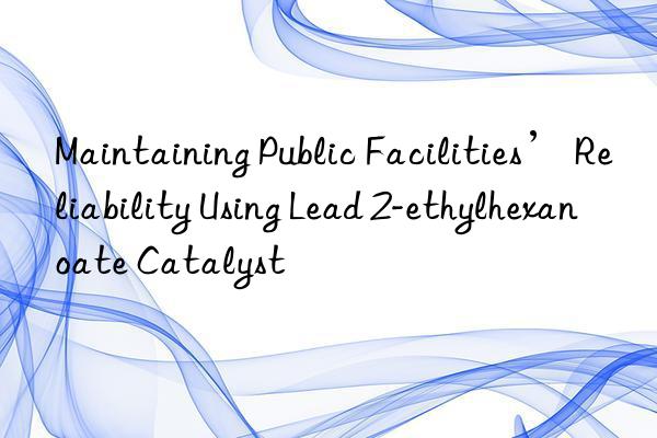 Maintaining Public Facilities’ Reliability Using Lead 2-ethylhexanoate Catalyst