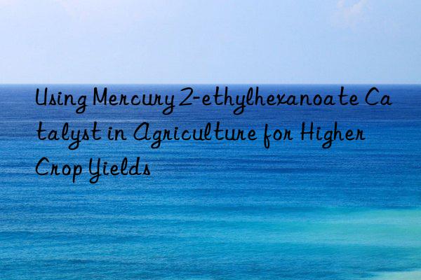 Using Mercury 2-ethylhexanoate Catalyst in Agriculture for Higher Crop Yields