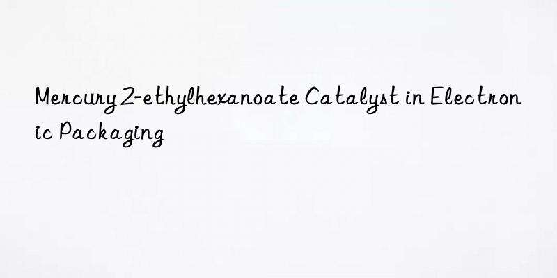 Mercury 2-ethylhexanoate Catalyst in Electronic Packaging