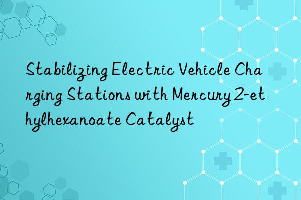 Stabilizing Electric Vehicle Charging Stations with Mercury 2-ethylhexanoate Catalyst