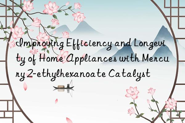 Improving Efficiency and Longevity of Home Appliances with Mercury 2-ethylhexanoate Catalyst