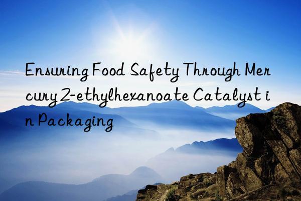 Ensuring Food Safety Through Mercury 2-ethylhexanoate Catalyst in Packaging