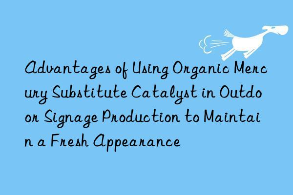 Advantages of Using Organic Mercury Substitute Catalyst in Outdoor Signage Production to Maintain a Fresh Appearance