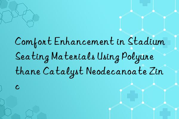 Comfort Enhancement in Stadium Seating Materials Using Polyurethane Catalyst Neodecanoate Zinc