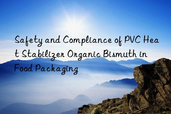 Safety and Compliance of PVC Heat Stabilizer Organic Bismuth in Food Packaging