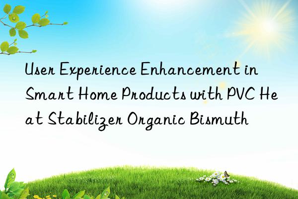 User Experience Enhancement in Smart Home Products with PVC Heat Stabilizer Organic Bismuth
