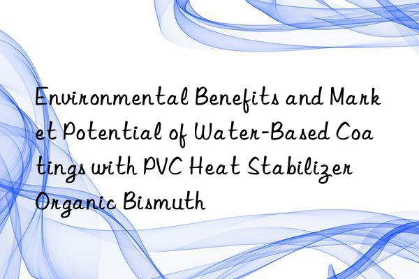 Environmental Benefits and Market Potential of Water-Based Coatings with PVC Heat Stabilizer Organic Bismuth