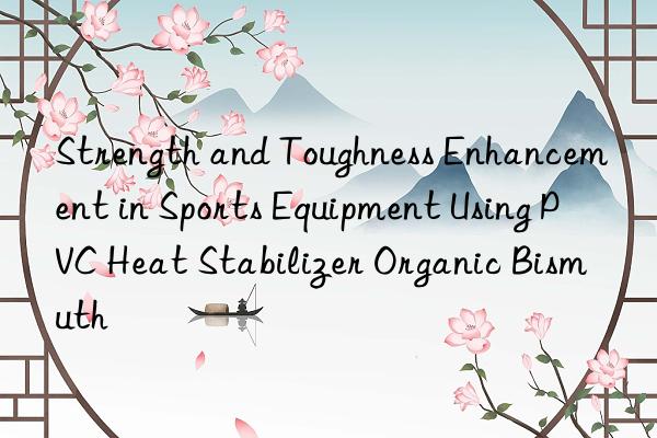 Strength and Toughness Enhancement in Sports Equipment Using PVC Heat Stabilizer Organic Bismuth