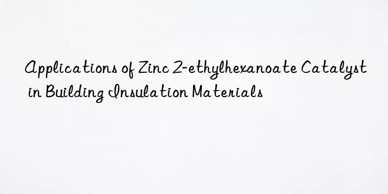 Applications of Zinc 2-ethylhexanoate Catalyst in Building Insulation Materials