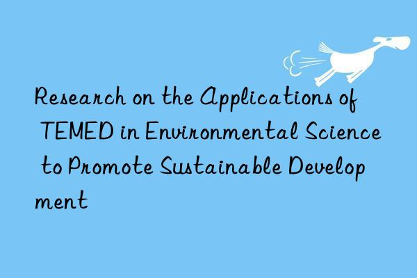 Research on the Applications of TEMED in Environmental Science to Promote Sustainable Development