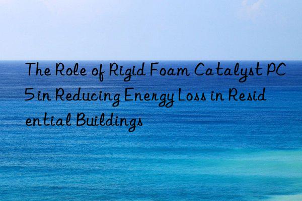 The Role of Rigid Foam Catalyst PC5 in Reducing Energy Loss in Residential Buildings
