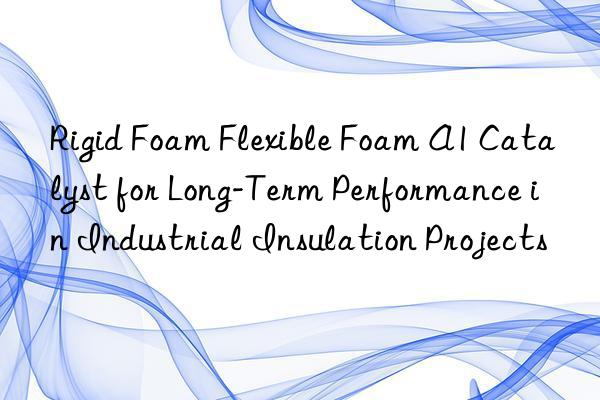 Rigid Foam Flexible Foam A1 Catalyst for Long-Term Performance in Industrial Insulation Projects