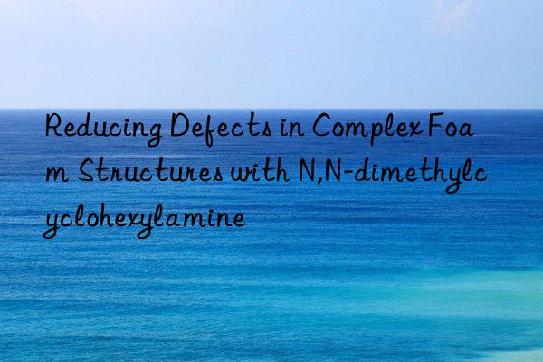 Reducing Defects in Complex Foam Structures with N,N-dimethylcyclohexylamine