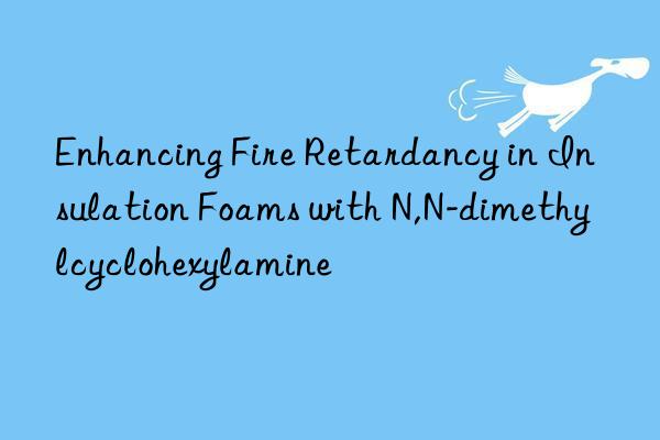 Enhancing Fire Retardancy in Insulation Foams with N,N-dimethylcyclohexylamine