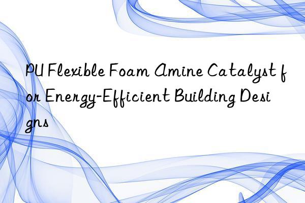 PU Flexible Foam Amine Catalyst for Energy-Efficient Building Designs