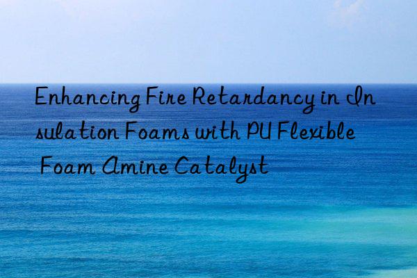 Enhancing Fire Retardancy in Insulation Foams with PU Flexible Foam Amine Catalyst