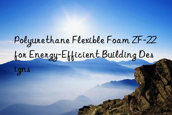 Polyurethane Flexible Foam ZF-22 for Energy-Efficient Building Designs