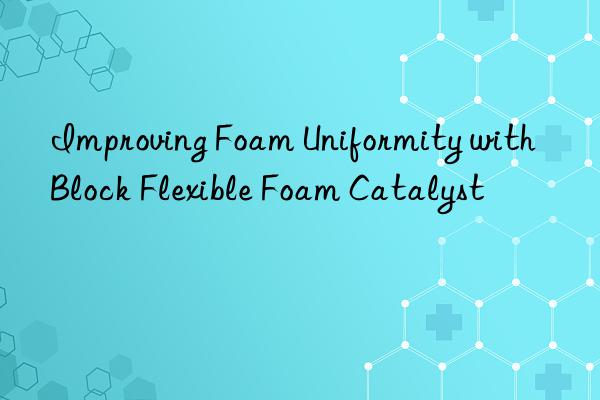 Improving Foam Uniformity with Block Flexible Foam Catalyst