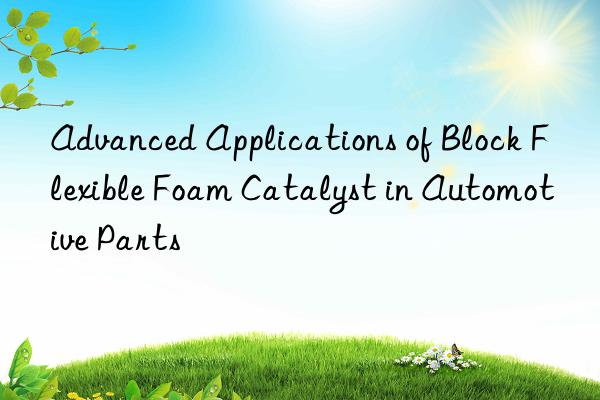 Advanced Applications of Block Flexible Foam Catalyst in Automotive Parts