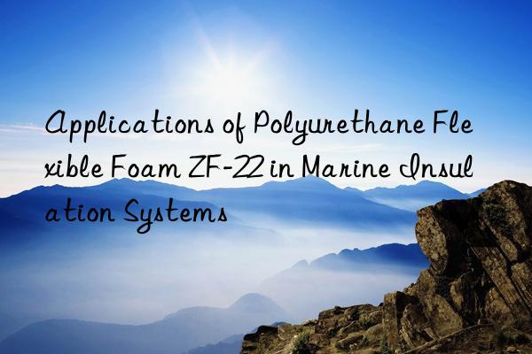 Applications of Polyurethane Flexible Foam ZF-22 in Marine Insulation Systems