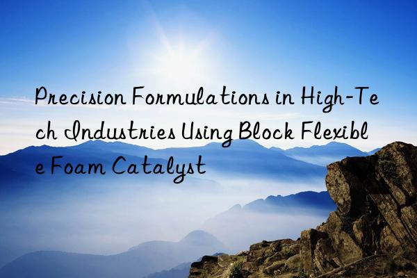 Precision Formulations in High-Tech Industries Using Block Flexible Foam Catalyst