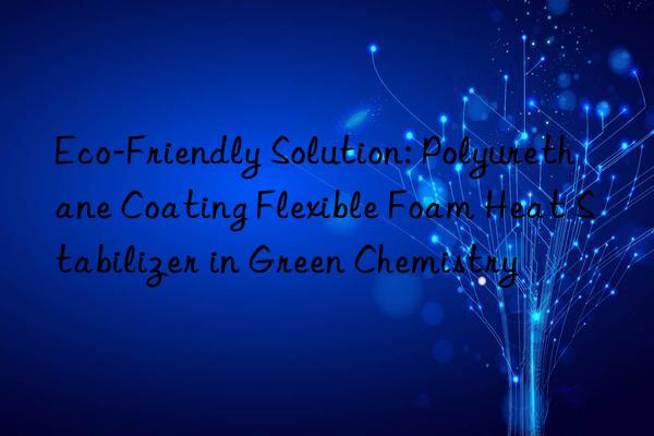 Eco-Friendly Solution: Polyurethane Coating Flexible Foam Heat Stabilizer in Green Chemistry