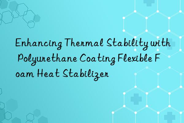 Enhancing Thermal Stability with Polyurethane Coating Flexible Foam Heat Stabilizer