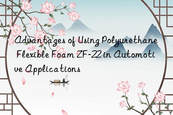 Advantages of Using Polyurethane Flexible Foam ZF-22 in Automotive Applications