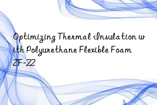 Optimizing Thermal Insulation with Polyurethane Flexible Foam ZF-22