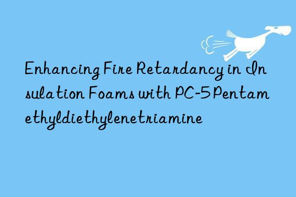 Enhancing Fire Retardancy in Insulation Foams with PC-5 Pentamethyldiethylenetriamine