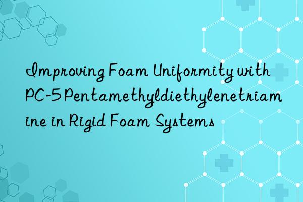Improving Foam Uniformity with PC-5 Pentamethyldiethylenetriamine in Rigid Foam Systems