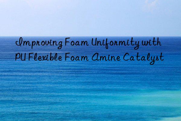 Improving Foam Uniformity with PU Flexible Foam Amine Catalyst