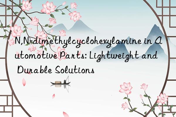 N,N-dimethylcyclohexylamine in Automotive Parts: Lightweight and Durable Solutions