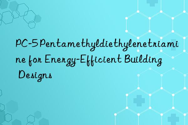 PC-5 Pentamethyldiethylenetriamine for Energy-Efficient Building Designs