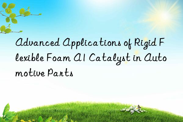 Advanced Applications of Rigid Flexible Foam A1 Catalyst in Automotive Parts