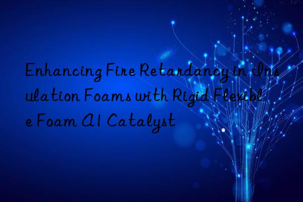 Enhancing Fire Retardancy in Insulation Foams with Rigid Flexible Foam A1 Catalyst