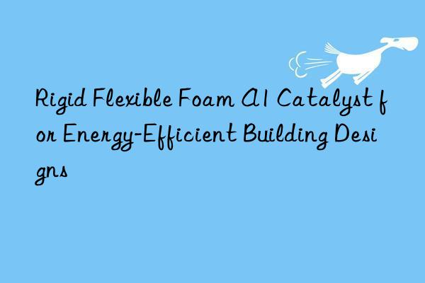 Rigid Flexible Foam A1 Catalyst for Energy-Efficient Building Designs