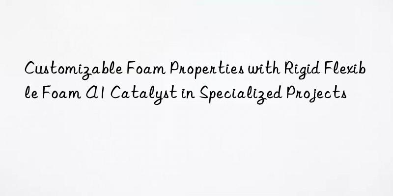 Customizable Foam Properties with Rigid Flexible Foam A1 Catalyst in Specialized Projects