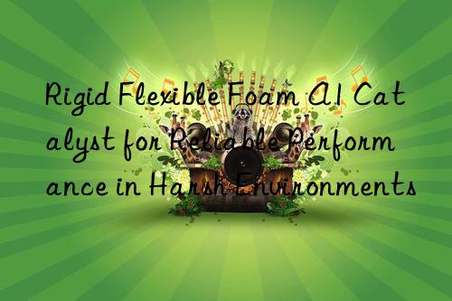 Rigid Flexible Foam A1 Catalyst for Reliable Performance in Harsh Environments