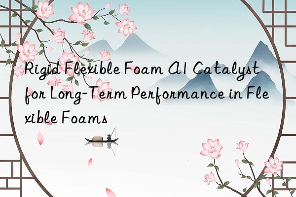Rigid Flexible Foam A1 Catalyst for Long-Term Performance in Flexible Foams