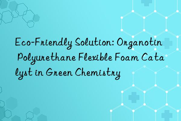 Eco-Friendly Solution: Organotin Polyurethane Flexible Foam Catalyst in Green Chemistry