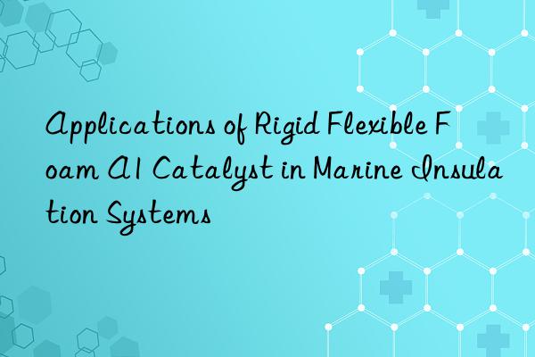 Applications of Rigid Flexible Foam A1 Catalyst in Marine Insulation Systems