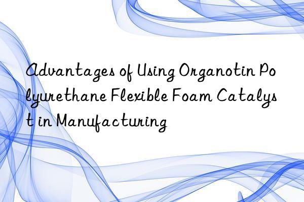 Advantages of Using Organotin Polyurethane Flexible Foam Catalyst in Manufacturing
