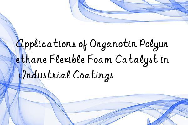 Applications of Organotin Polyurethane Flexible Foam Catalyst in Industrial Coatings