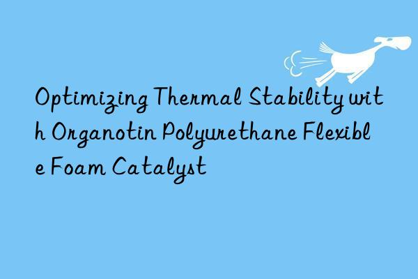 Optimizing Thermal Stability with Organotin Polyurethane Flexible Foam Catalyst