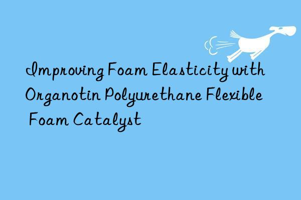 Improving Foam Elasticity with Organotin Polyurethane Flexible Foam Catalyst